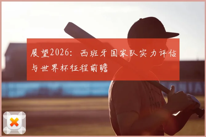 展望2026：西班牙国家队实力评估与世界杯征程前瞻