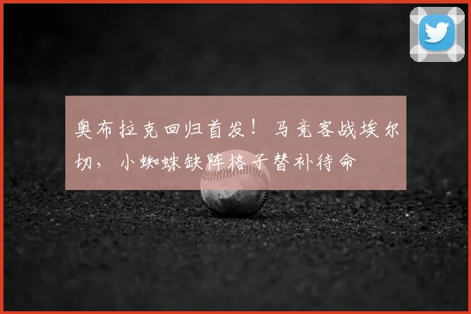 奥布拉克回归首发!马竞客战埃尔切,小蜘蛛缺阵格子替补待命