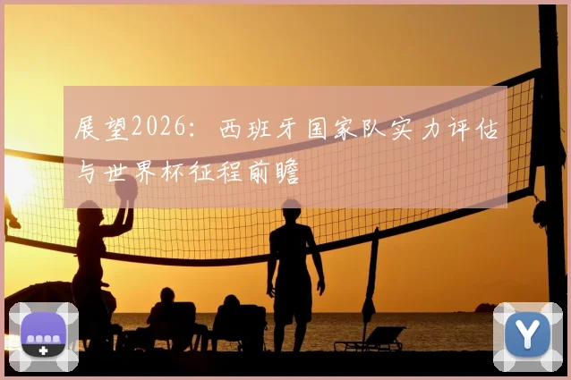 展望2026：西班牙国家队实力评估与世界杯征程前瞻