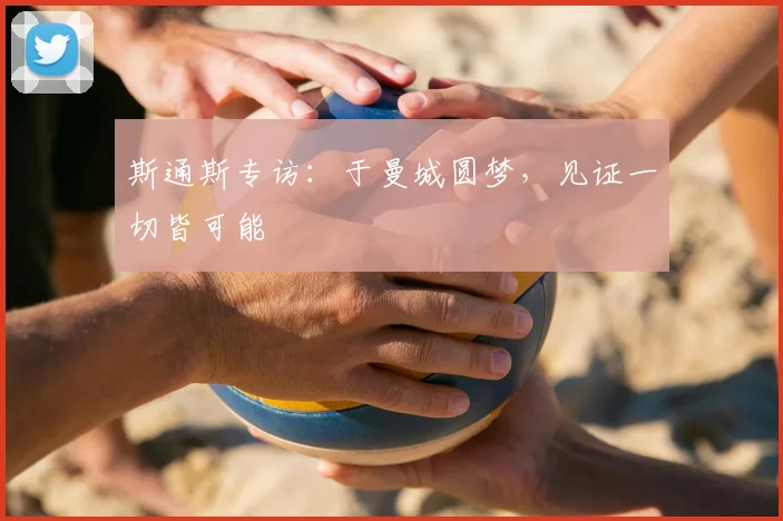 斯通斯专访:于曼城圆梦,见证一切皆可能