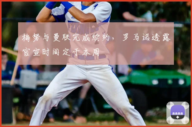 梅努与曼联完成续约，罗马诺透露官宣时间定于本周