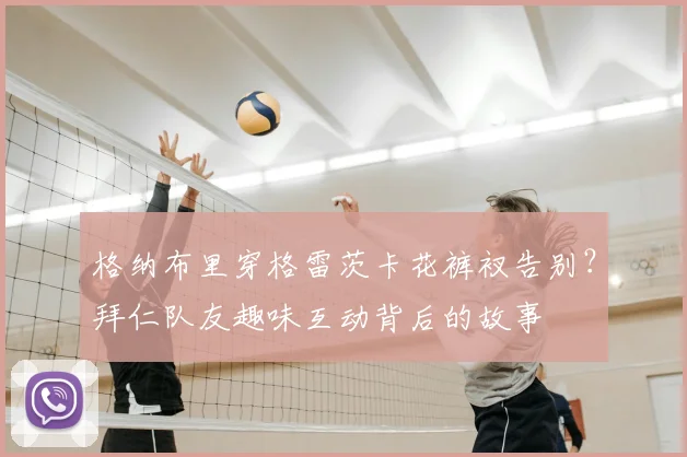 格纳布里穿格雷茨卡花裤衩告别?拜仁队友趣味互动背后的故事