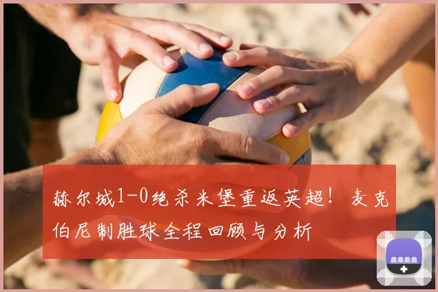 赫尔城1-0绝杀米堡重返英超!麦克伯尼制胜球全程回顾与分析
