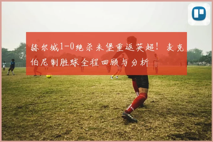 赫尔城1-0绝杀米堡重返英超!麦克伯尼制胜球全程回顾与分析