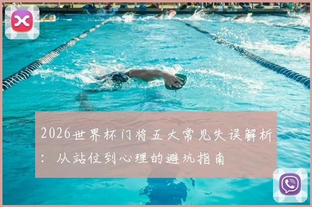 2026世界杯门将五大常见失误解析：从站位到心理的避坑指南