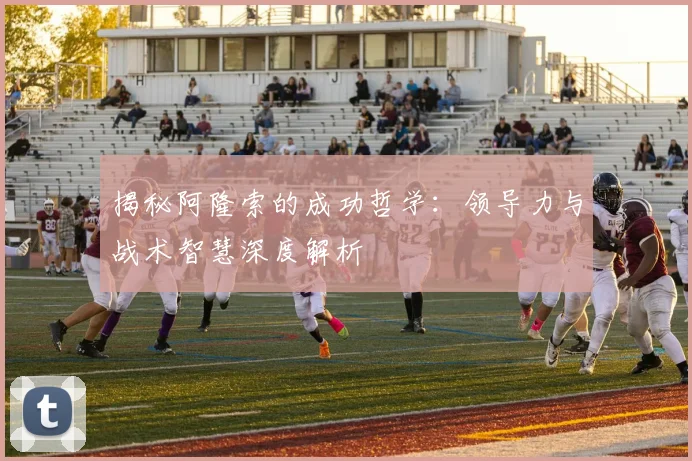 揭秘阿隆索的成功哲学:领导力与战术智慧深度解析