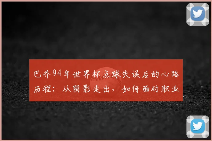 巴乔94年世界杯点球失误后的心路历程：从阴影走出，如何面对职业生涯的至暗时刻