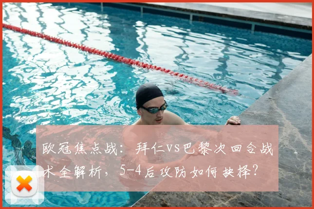 欧冠焦点战：拜仁vs巴黎次回合战术全解析，5-4后攻防如何抉择？