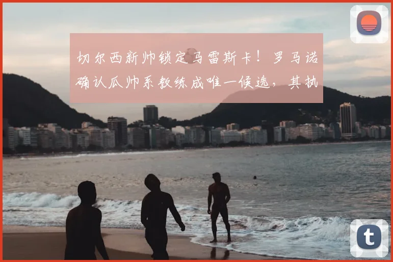 切尔西新帅锁定马雷斯卡！罗马诺确认瓜帅系教练成唯一候选，其执教风格解析